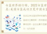 女篮世界排行榜，2022女篮世界杯最终排名:美国女篮成功卫冕中国女篮勇夺亚军