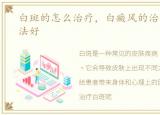 白斑的怎么治疗，白癜风的治疗用什么方法好