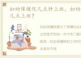 妇幼保健院几点钟上班，妇幼保健院早上几点上班？
