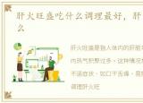 肝火旺盛吃什么调理最好，肝火旺盛吃什么