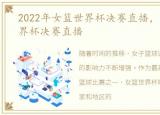 2022年女篮世界杯决赛直播，中国女篮世界杯决赛直播