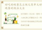 好吃的晚餐怎么做又简单又好吃，好吃的晚餐的做法大全