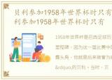 贝利参加1958年世界杯时只有多少岁，贝利参加1958年世界杯时只有