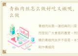青椒肉丝怎么做好吃又嫩呢，青椒肉丝怎么做