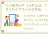 尤文图斯vs罗马视频直播，尤文图斯 vs 罗马比分结果和历史战绩
