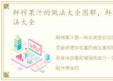 鲜榨果汁的做法大全图解，鲜榨果汁的做法大全