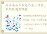 高丽参和红参是不是一样的，高丽参和红参的区别有哪些