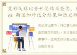 竞彩足球比分开奖结果查询，拜仁慕尼黑 vs 斯图加特比分结果和历史战绩