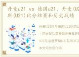 丹麦u21 vs 德国u21，丹麦(U21) vs 俄罗斯(U21)比分结果和历史战绩